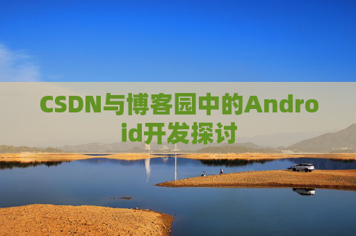 CSDN与博客园中的Android开发探讨